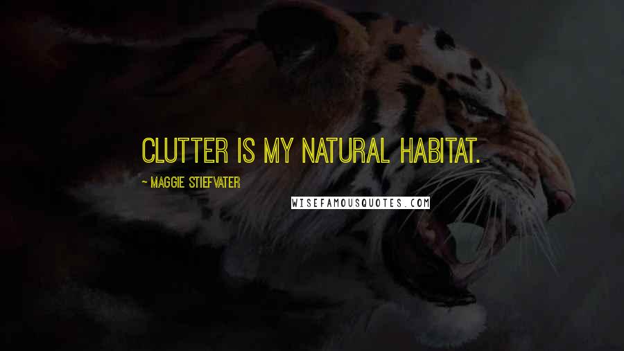 Maggie Stiefvater Quotes: Clutter is my natural habitat.