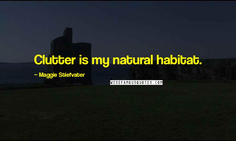 Maggie Stiefvater Quotes: Clutter is my natural habitat.