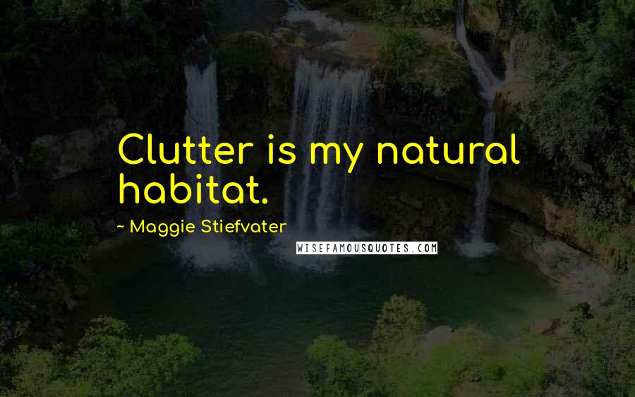 Maggie Stiefvater Quotes: Clutter is my natural habitat.