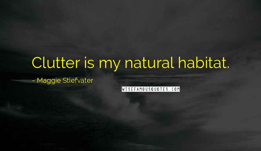 Maggie Stiefvater Quotes: Clutter is my natural habitat.