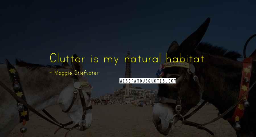 Maggie Stiefvater Quotes: Clutter is my natural habitat.