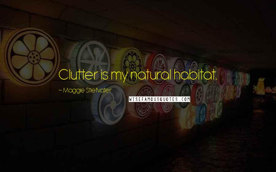 Maggie Stiefvater Quotes: Clutter is my natural habitat.