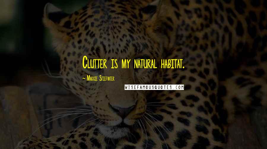 Maggie Stiefvater Quotes: Clutter is my natural habitat.