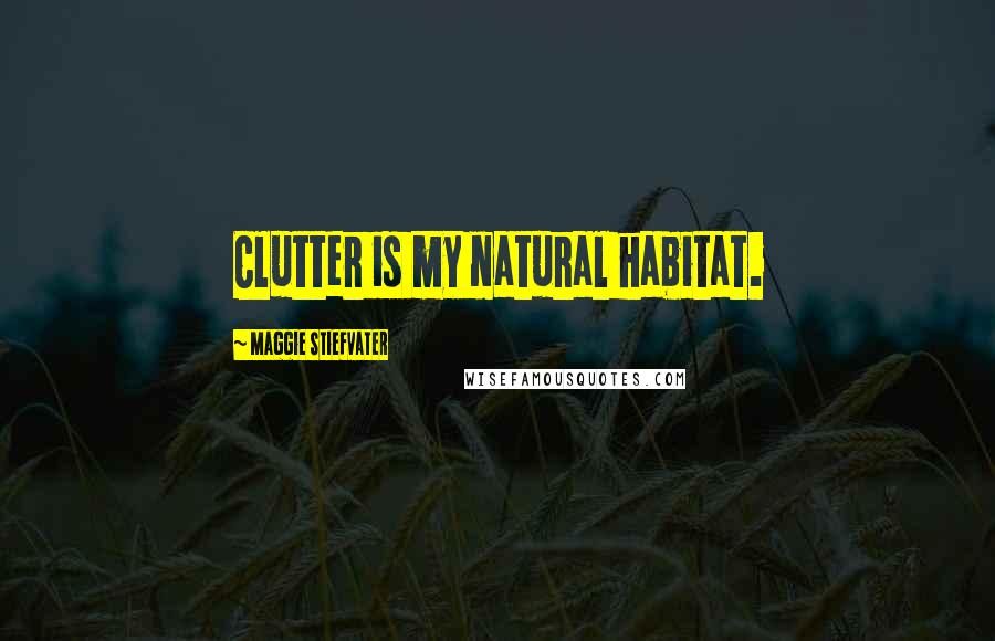 Maggie Stiefvater Quotes: Clutter is my natural habitat.