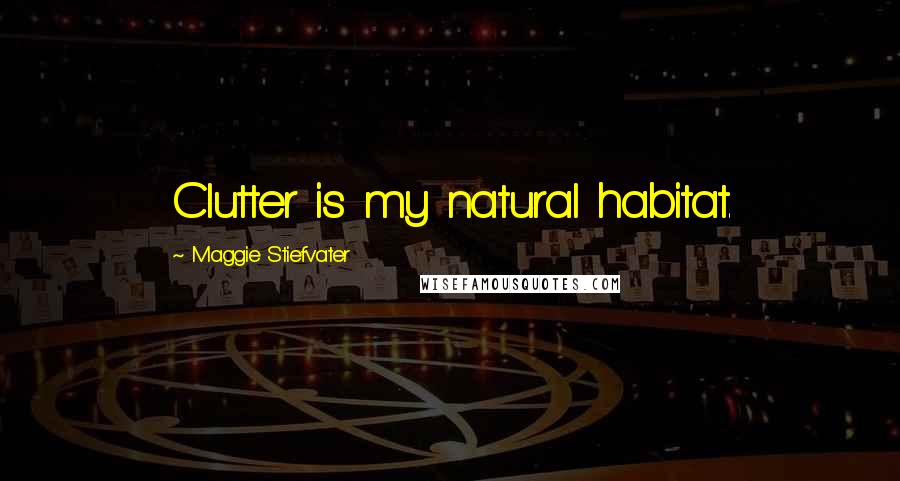 Maggie Stiefvater Quotes: Clutter is my natural habitat.