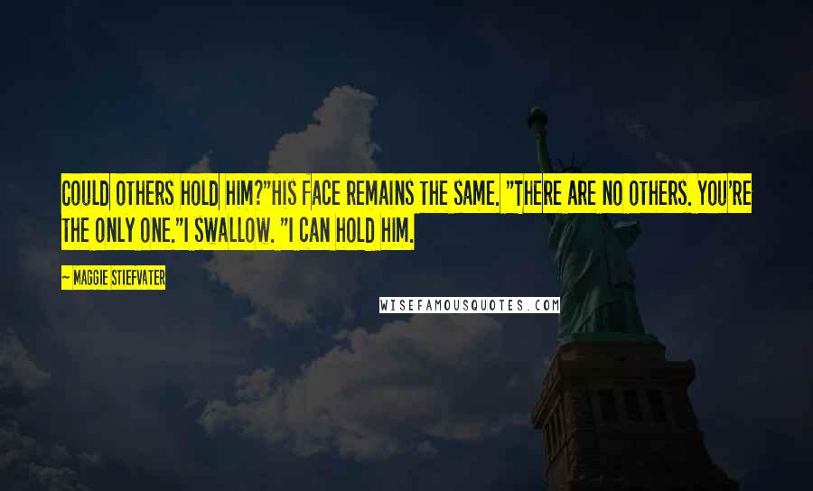 Maggie Stiefvater Quotes: Could others hold him?"His face remains the same. "There are no others. You're the only one."I swallow. "I can hold him.