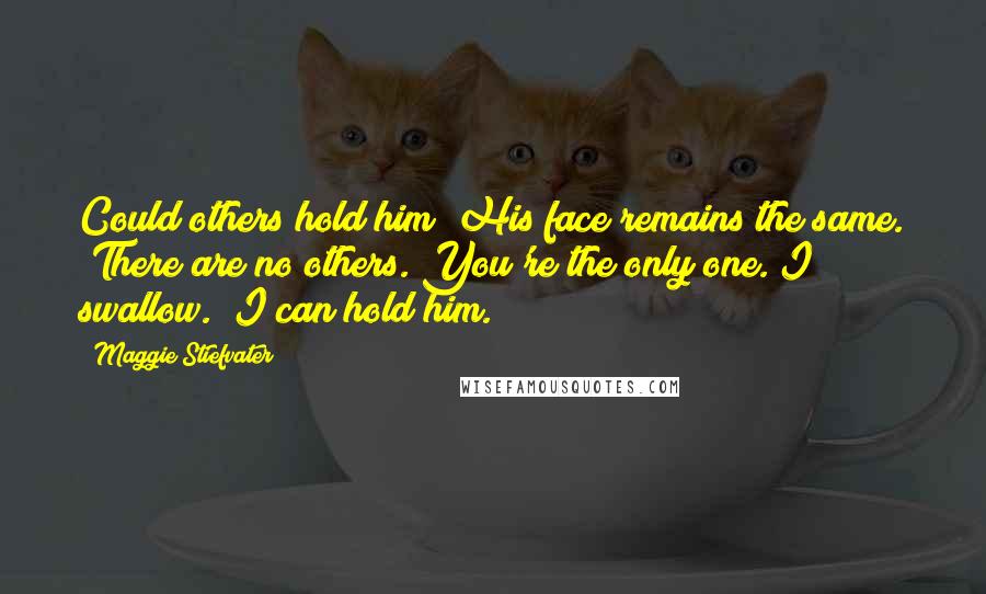 Maggie Stiefvater Quotes: Could others hold him?"His face remains the same. "There are no others. You're the only one."I swallow. "I can hold him.