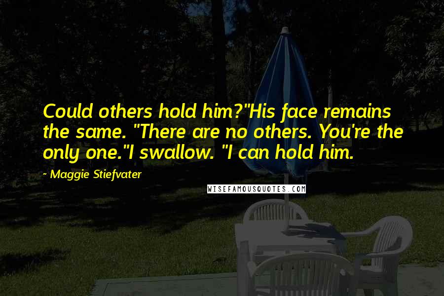 Maggie Stiefvater Quotes: Could others hold him?"His face remains the same. "There are no others. You're the only one."I swallow. "I can hold him.