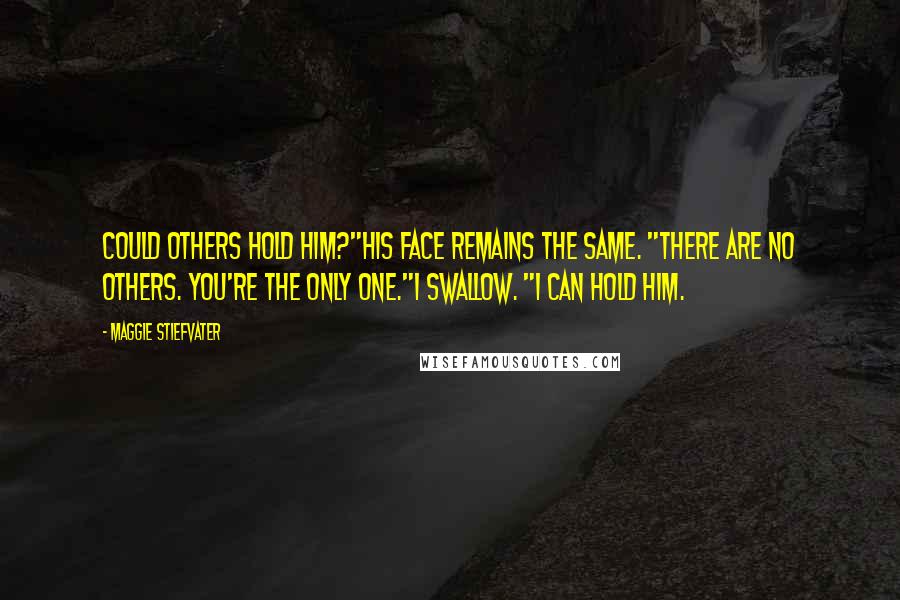 Maggie Stiefvater Quotes: Could others hold him?"His face remains the same. "There are no others. You're the only one."I swallow. "I can hold him.