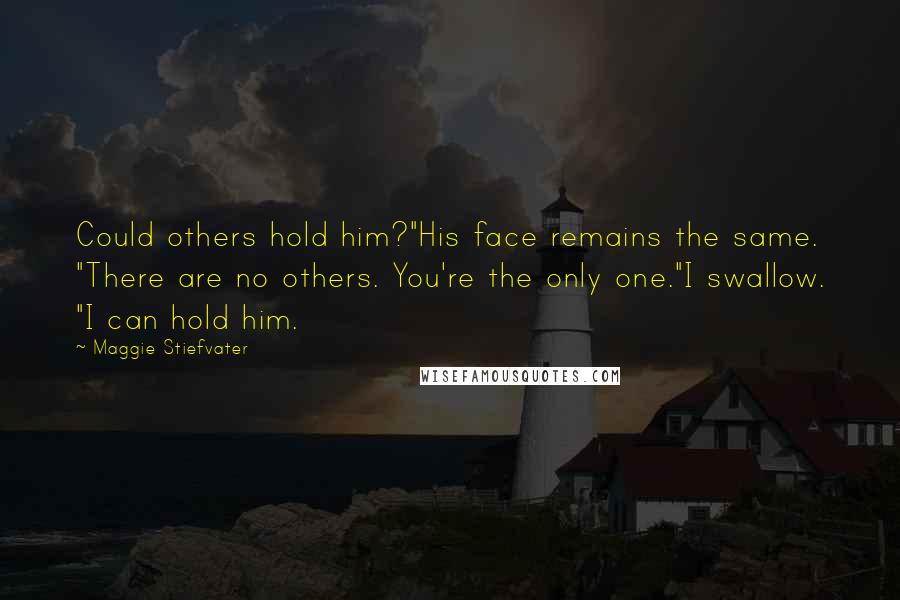 Maggie Stiefvater Quotes: Could others hold him?"His face remains the same. "There are no others. You're the only one."I swallow. "I can hold him.