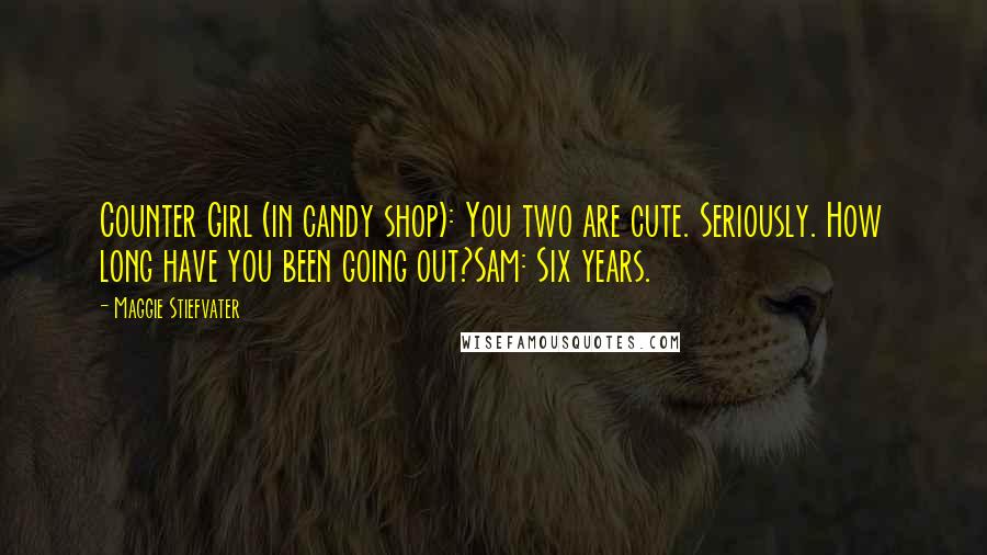 Maggie Stiefvater Quotes: Counter Girl (in candy shop): You two are cute. Seriously. How long have you been going out?Sam: Six years.