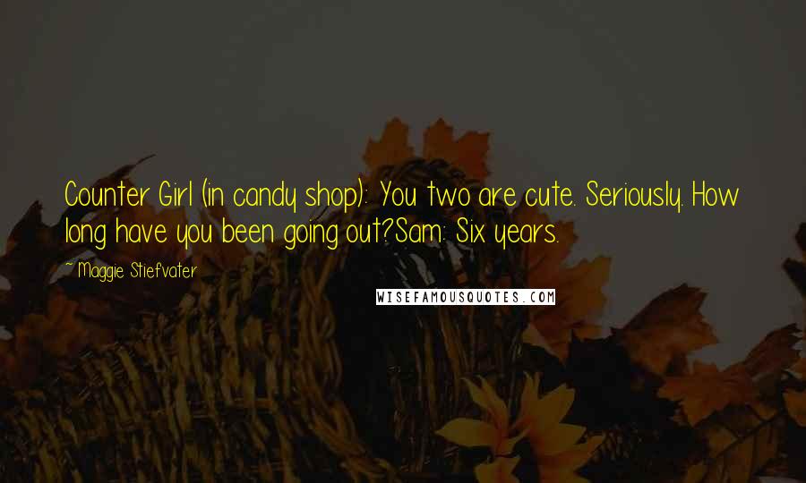 Maggie Stiefvater Quotes: Counter Girl (in candy shop): You two are cute. Seriously. How long have you been going out?Sam: Six years.