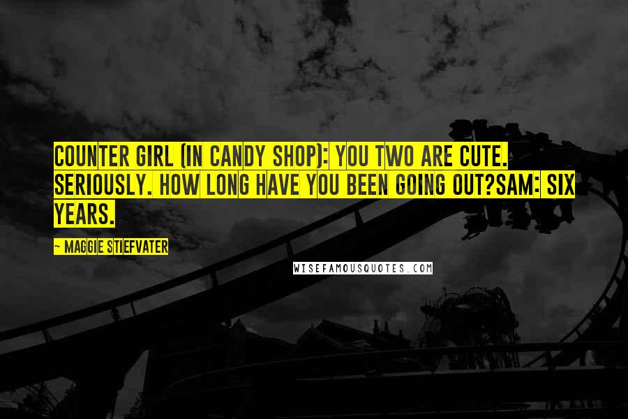 Maggie Stiefvater Quotes: Counter Girl (in candy shop): You two are cute. Seriously. How long have you been going out?Sam: Six years.