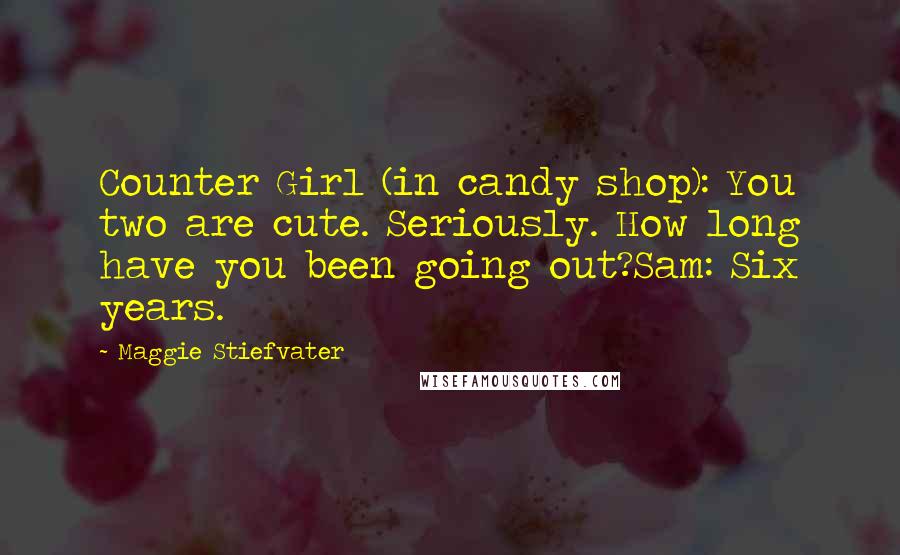 Maggie Stiefvater Quotes: Counter Girl (in candy shop): You two are cute. Seriously. How long have you been going out?Sam: Six years.