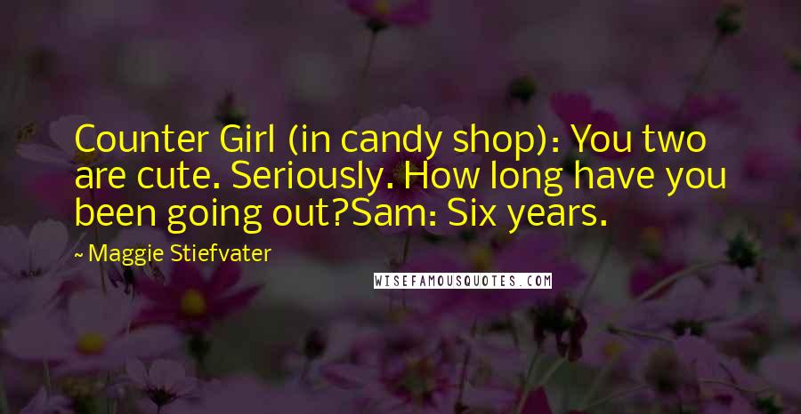 Maggie Stiefvater Quotes: Counter Girl (in candy shop): You two are cute. Seriously. How long have you been going out?Sam: Six years.