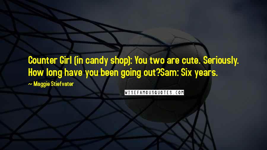 Maggie Stiefvater Quotes: Counter Girl (in candy shop): You two are cute. Seriously. How long have you been going out?Sam: Six years.