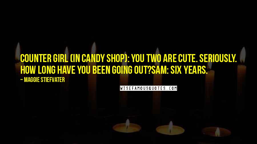 Maggie Stiefvater Quotes: Counter Girl (in candy shop): You two are cute. Seriously. How long have you been going out?Sam: Six years.