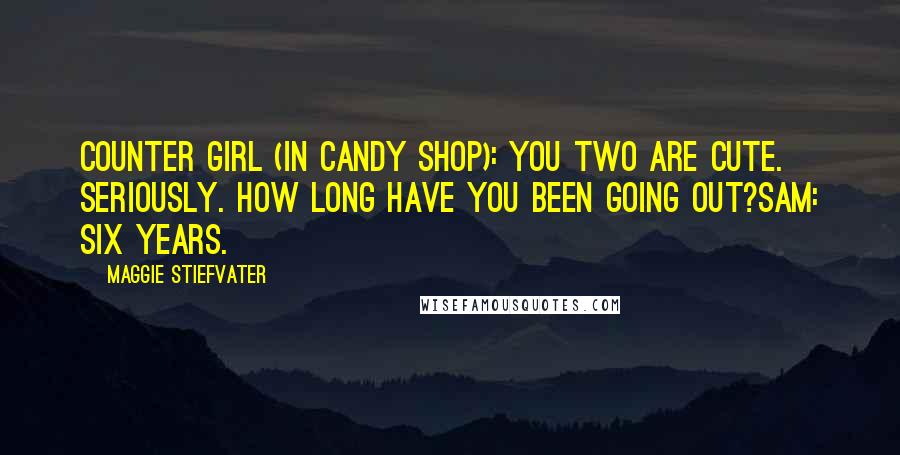 Maggie Stiefvater Quotes: Counter Girl (in candy shop): You two are cute. Seriously. How long have you been going out?Sam: Six years.