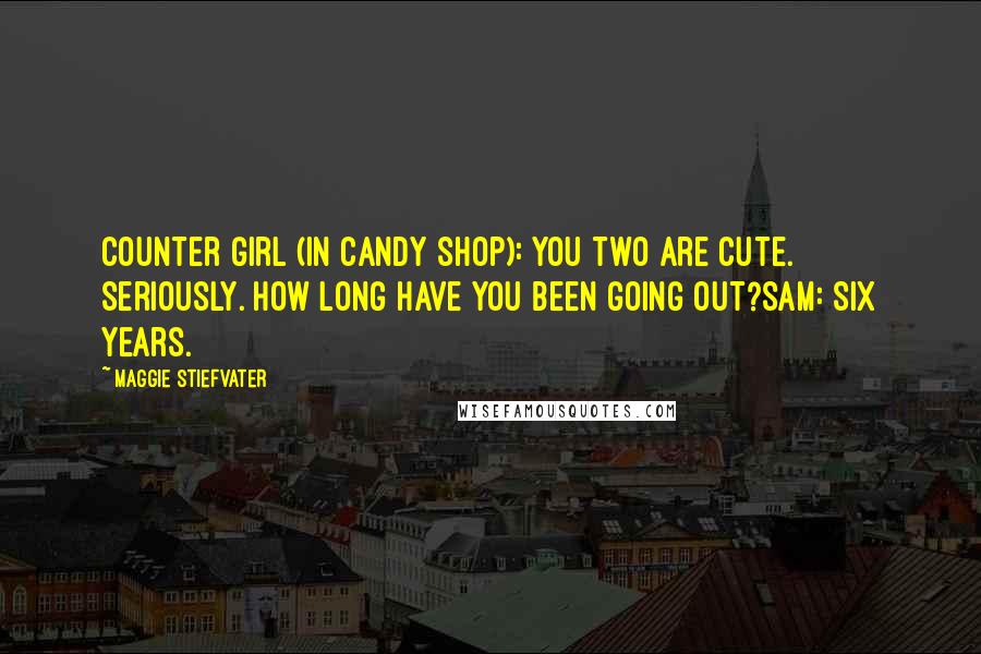 Maggie Stiefvater Quotes: Counter Girl (in candy shop): You two are cute. Seriously. How long have you been going out?Sam: Six years.