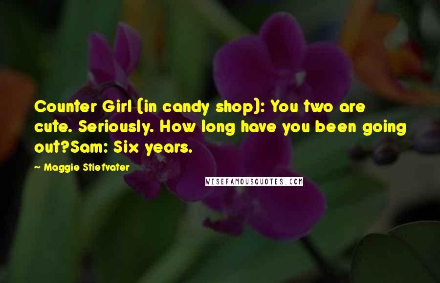 Maggie Stiefvater Quotes: Counter Girl (in candy shop): You two are cute. Seriously. How long have you been going out?Sam: Six years.