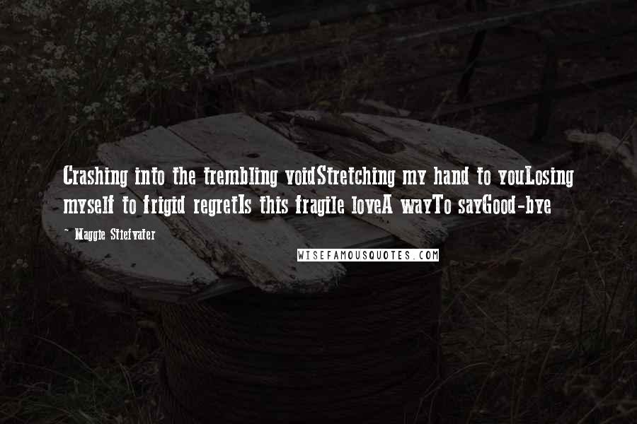 Maggie Stiefvater Quotes: Crashing into the trembling voidStretching my hand to youLosing myself to frigid regretIs this fragile loveA wayTo sayGood-bye