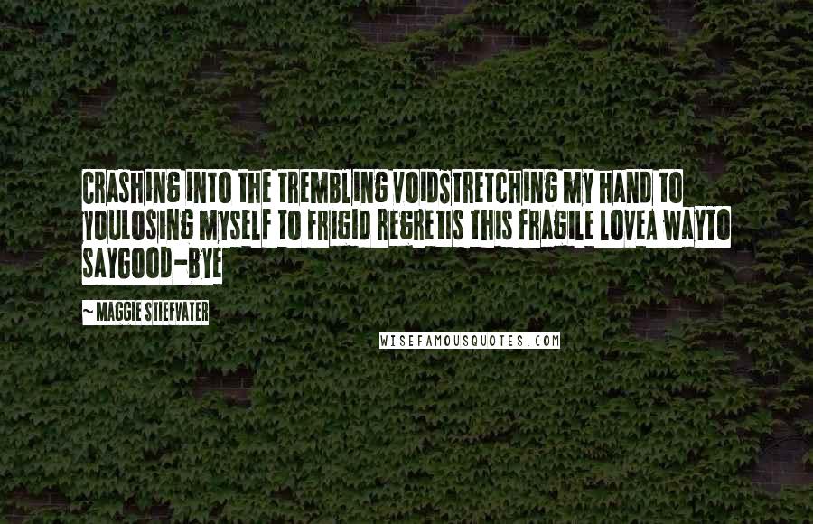 Maggie Stiefvater Quotes: Crashing into the trembling voidStretching my hand to youLosing myself to frigid regretIs this fragile loveA wayTo sayGood-bye