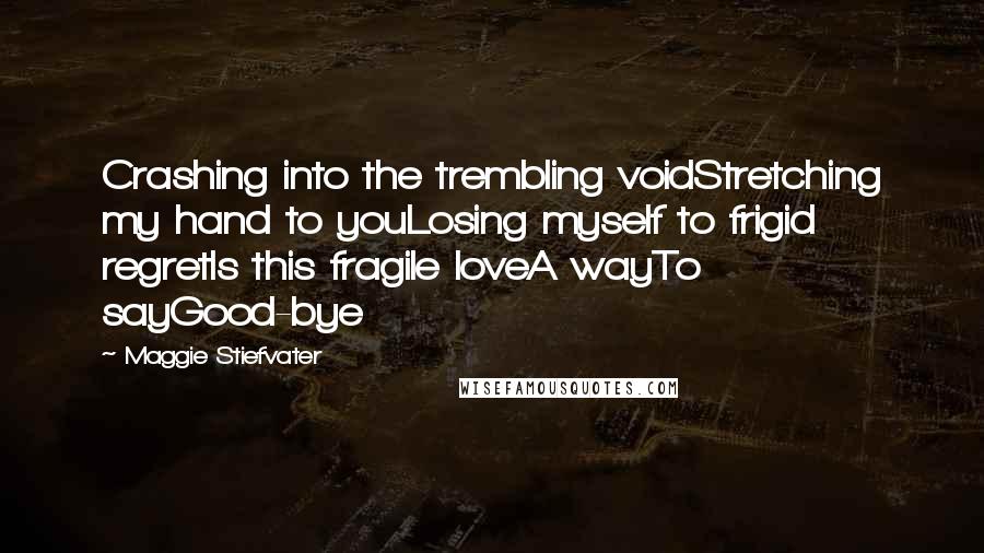 Maggie Stiefvater Quotes: Crashing into the trembling voidStretching my hand to youLosing myself to frigid regretIs this fragile loveA wayTo sayGood-bye