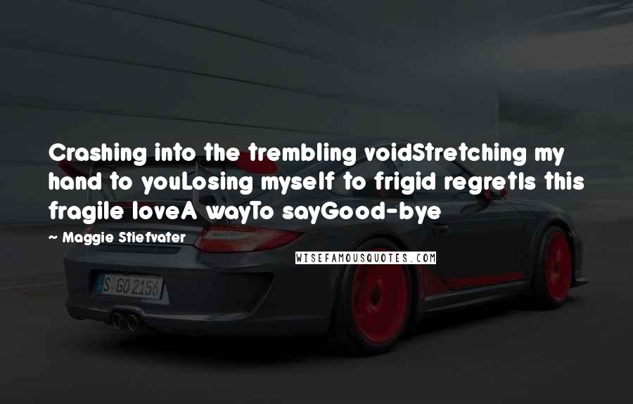 Maggie Stiefvater Quotes: Crashing into the trembling voidStretching my hand to youLosing myself to frigid regretIs this fragile loveA wayTo sayGood-bye
