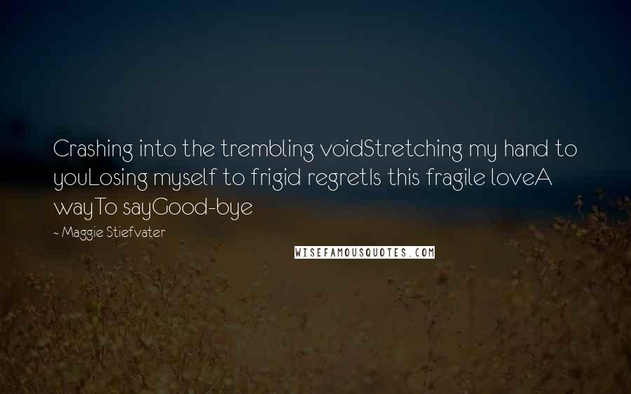 Maggie Stiefvater Quotes: Crashing into the trembling voidStretching my hand to youLosing myself to frigid regretIs this fragile loveA wayTo sayGood-bye