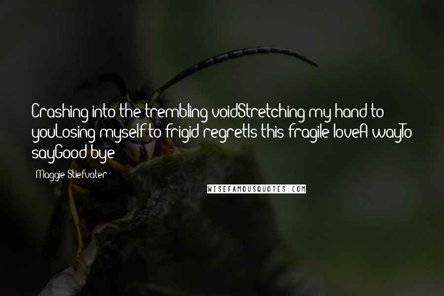 Maggie Stiefvater Quotes: Crashing into the trembling voidStretching my hand to youLosing myself to frigid regretIs this fragile loveA wayTo sayGood-bye