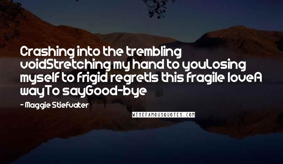 Maggie Stiefvater Quotes: Crashing into the trembling voidStretching my hand to youLosing myself to frigid regretIs this fragile loveA wayTo sayGood-bye