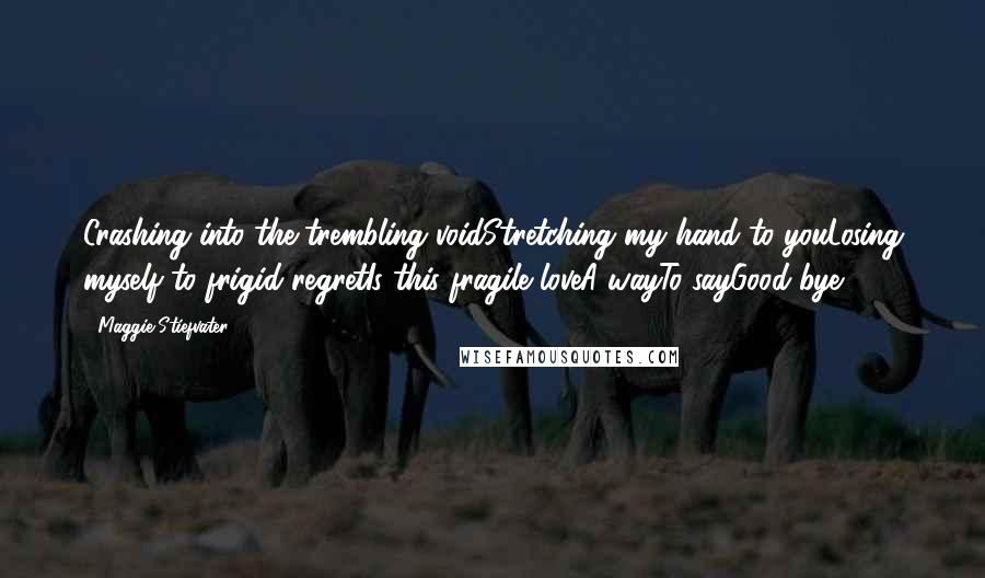 Maggie Stiefvater Quotes: Crashing into the trembling voidStretching my hand to youLosing myself to frigid regretIs this fragile loveA wayTo sayGood-bye