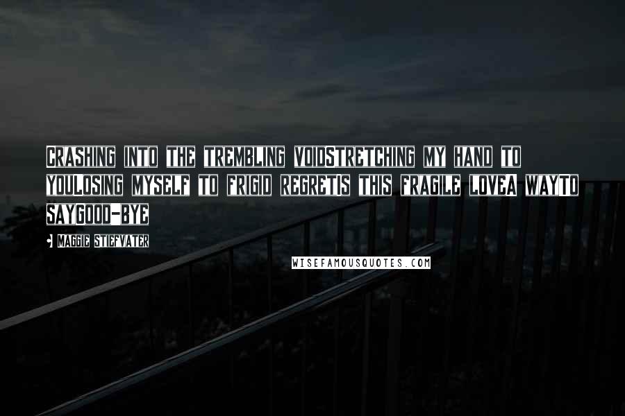 Maggie Stiefvater Quotes: Crashing into the trembling voidStretching my hand to youLosing myself to frigid regretIs this fragile loveA wayTo sayGood-bye