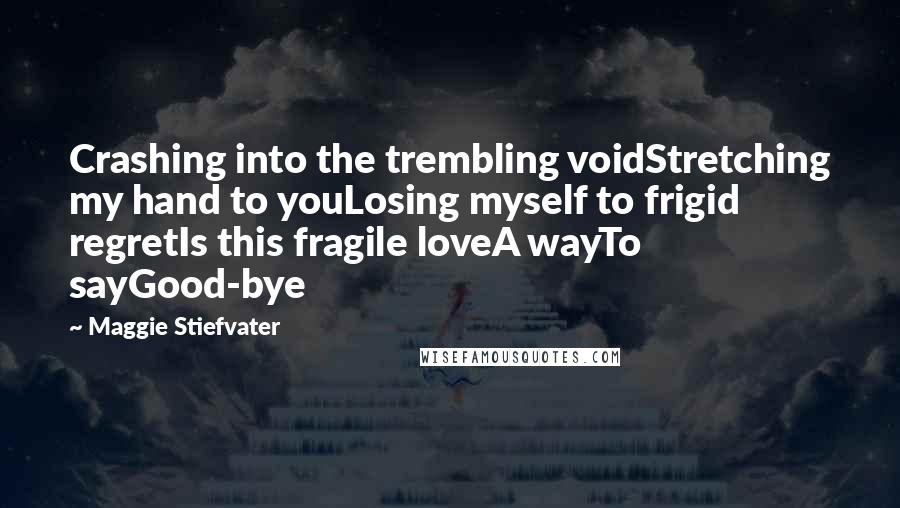 Maggie Stiefvater Quotes: Crashing into the trembling voidStretching my hand to youLosing myself to frigid regretIs this fragile loveA wayTo sayGood-bye