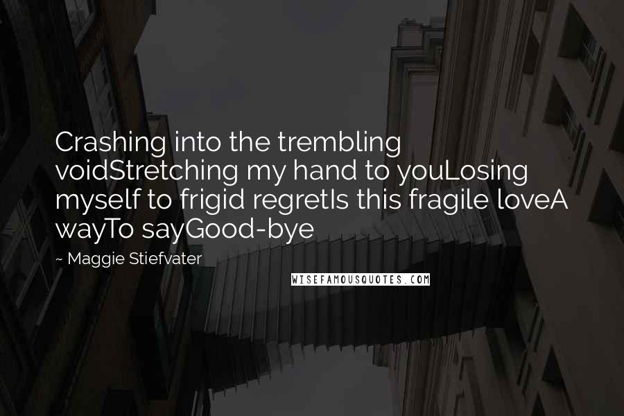 Maggie Stiefvater Quotes: Crashing into the trembling voidStretching my hand to youLosing myself to frigid regretIs this fragile loveA wayTo sayGood-bye