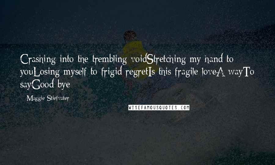 Maggie Stiefvater Quotes: Crashing into the trembling voidStretching my hand to youLosing myself to frigid regretIs this fragile loveA wayTo sayGood-bye