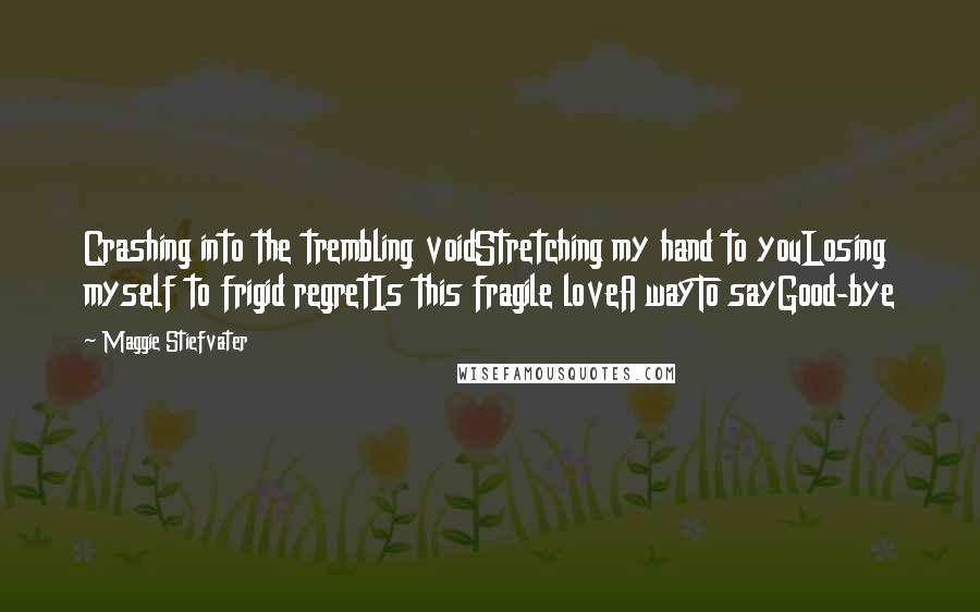 Maggie Stiefvater Quotes: Crashing into the trembling voidStretching my hand to youLosing myself to frigid regretIs this fragile loveA wayTo sayGood-bye