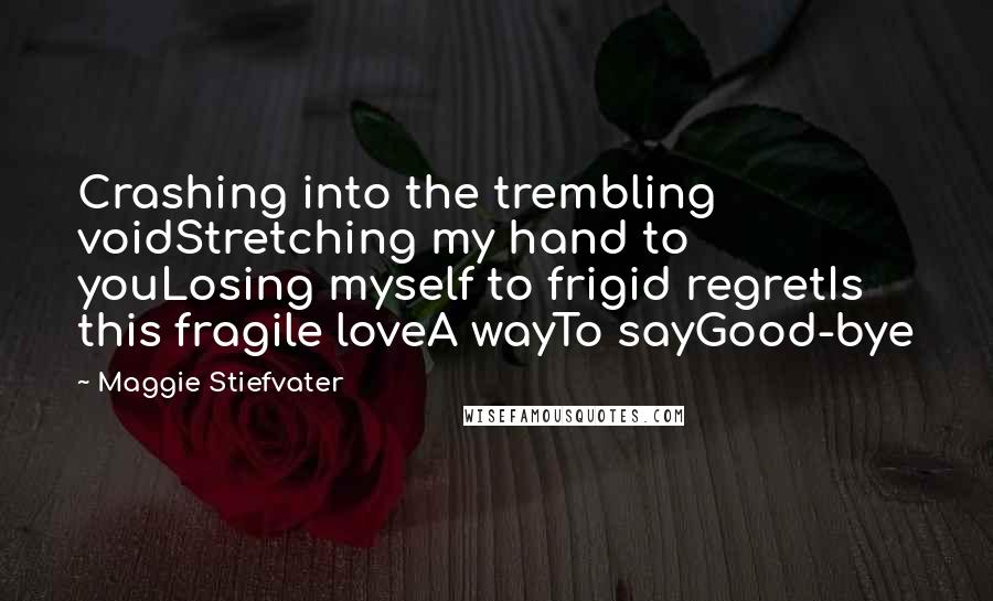 Maggie Stiefvater Quotes: Crashing into the trembling voidStretching my hand to youLosing myself to frigid regretIs this fragile loveA wayTo sayGood-bye