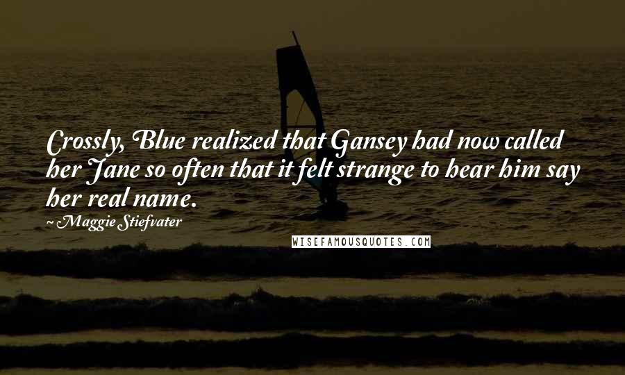 Maggie Stiefvater Quotes: Crossly, Blue realized that Gansey had now called her Jane so often that it felt strange to hear him say her real name.