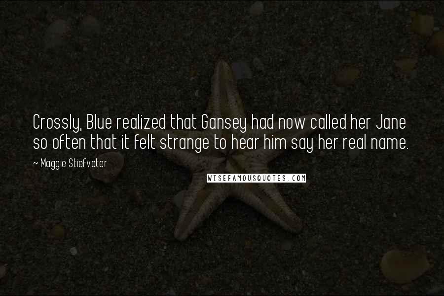 Maggie Stiefvater Quotes: Crossly, Blue realized that Gansey had now called her Jane so often that it felt strange to hear him say her real name.