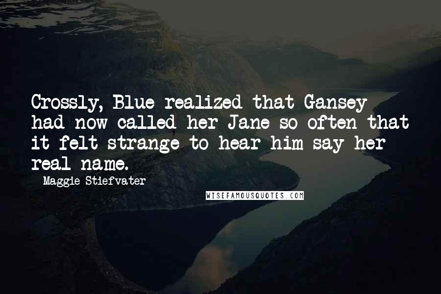 Maggie Stiefvater Quotes: Crossly, Blue realized that Gansey had now called her Jane so often that it felt strange to hear him say her real name.