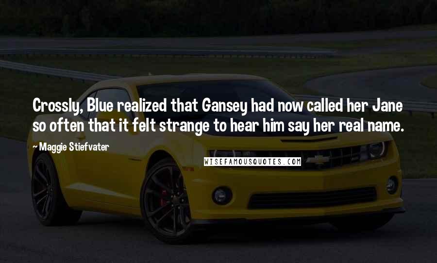 Maggie Stiefvater Quotes: Crossly, Blue realized that Gansey had now called her Jane so often that it felt strange to hear him say her real name.