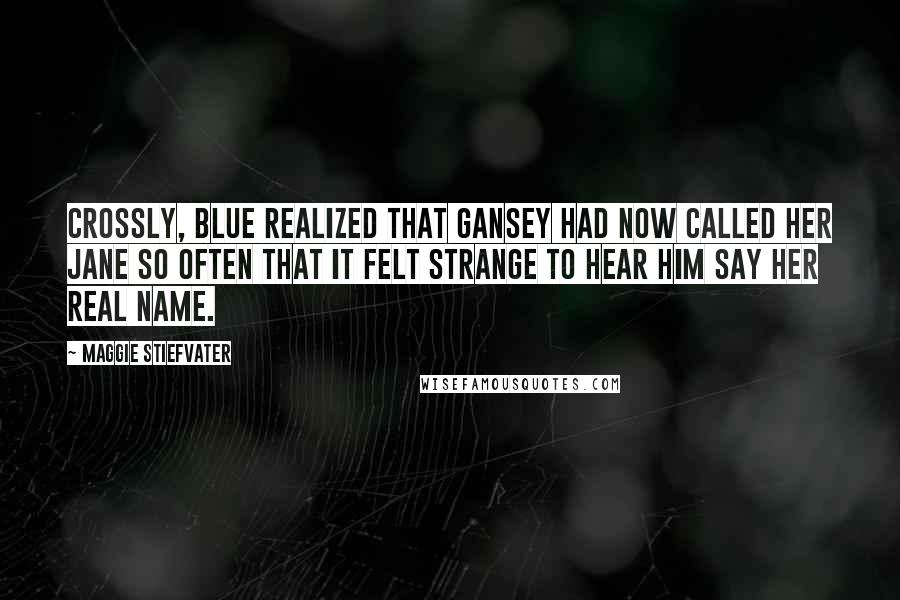 Maggie Stiefvater Quotes: Crossly, Blue realized that Gansey had now called her Jane so often that it felt strange to hear him say her real name.