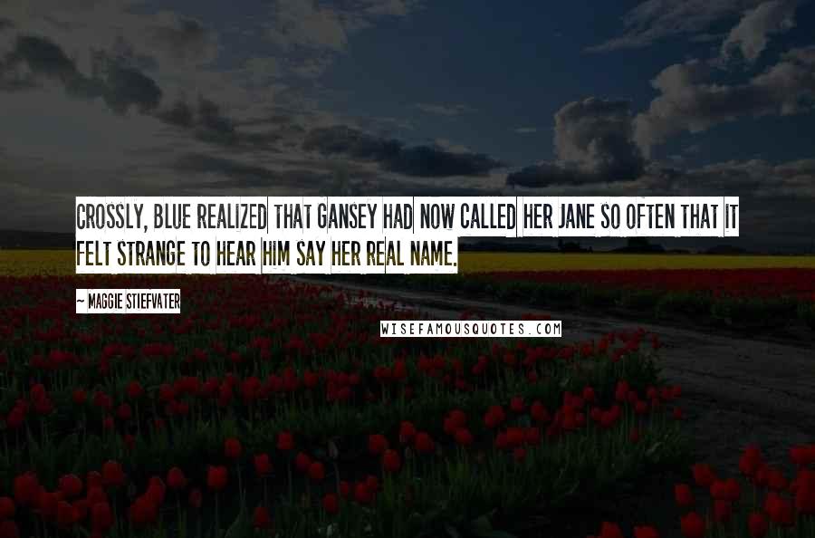 Maggie Stiefvater Quotes: Crossly, Blue realized that Gansey had now called her Jane so often that it felt strange to hear him say her real name.