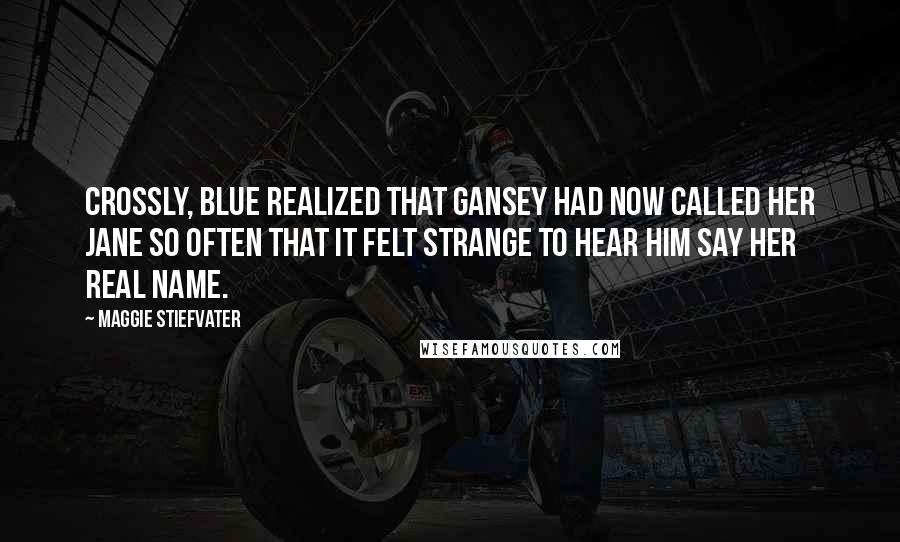 Maggie Stiefvater Quotes: Crossly, Blue realized that Gansey had now called her Jane so often that it felt strange to hear him say her real name.