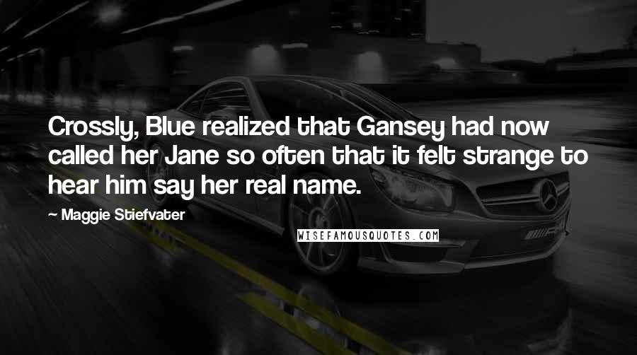 Maggie Stiefvater Quotes: Crossly, Blue realized that Gansey had now called her Jane so often that it felt strange to hear him say her real name.