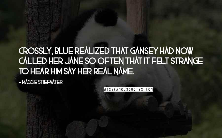 Maggie Stiefvater Quotes: Crossly, Blue realized that Gansey had now called her Jane so often that it felt strange to hear him say her real name.