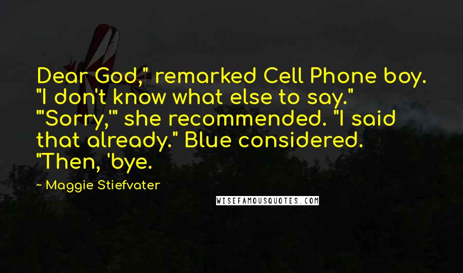 Maggie Stiefvater Quotes: Dear God," remarked Cell Phone boy. "I don't know what else to say." "'Sorry,'" she recommended. "I said that already." Blue considered. "Then, 'bye.