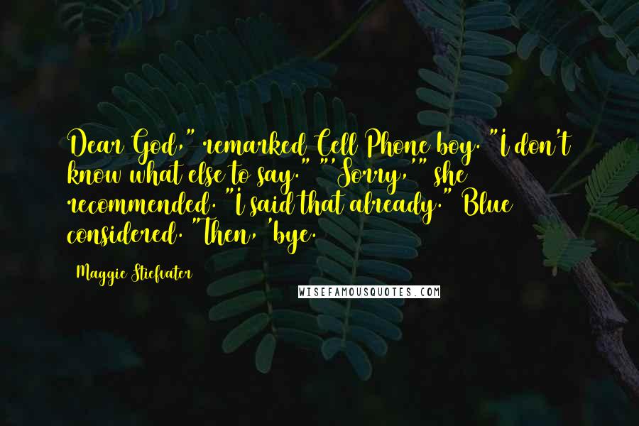 Maggie Stiefvater Quotes: Dear God," remarked Cell Phone boy. "I don't know what else to say." "'Sorry,'" she recommended. "I said that already." Blue considered. "Then, 'bye.