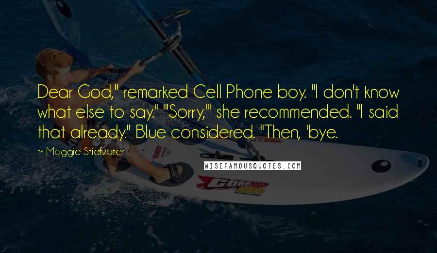 Maggie Stiefvater Quotes: Dear God," remarked Cell Phone boy. "I don't know what else to say." "'Sorry,'" she recommended. "I said that already." Blue considered. "Then, 'bye.